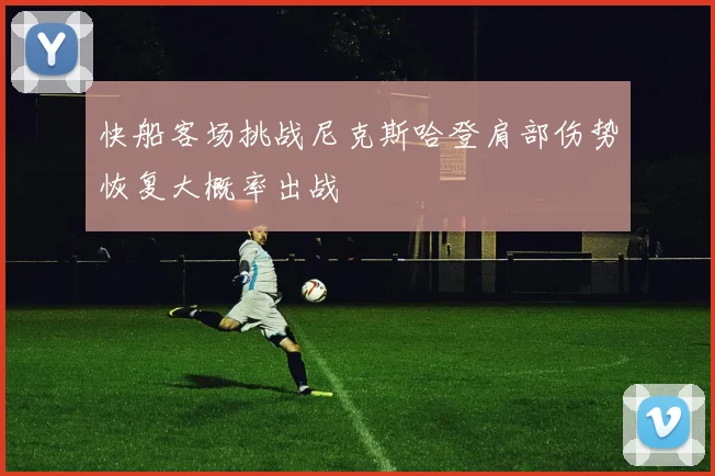 快船客场挑战尼克斯哈登肩部伤势恢复大概率出战