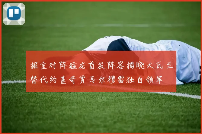 掘金对阵猛龙首发阵容揭晓大瓦兰替代约基奇贾马尔穆雷独自领军