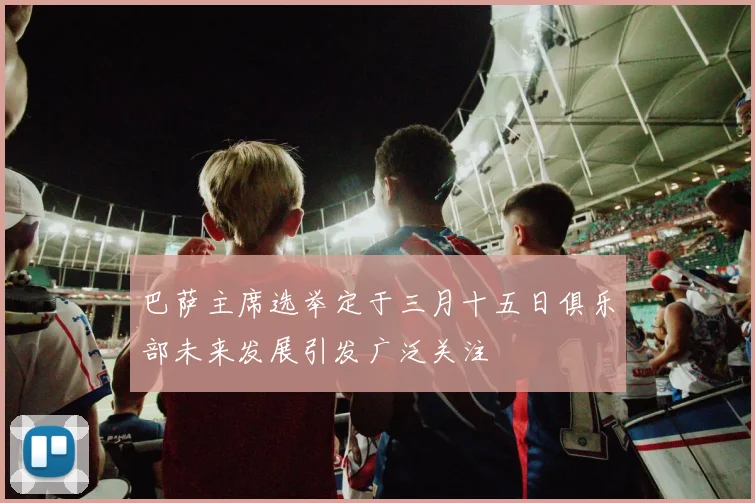 巴萨主席选举定于三月十五日俱乐部未来发展引发广泛关注