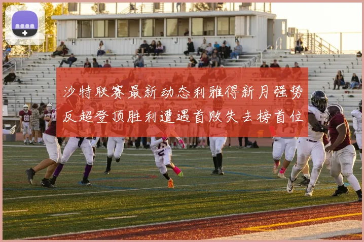 沙特联赛最新动态利雅得新月强势反超登顶胜利遭遇首败失去榜首位置