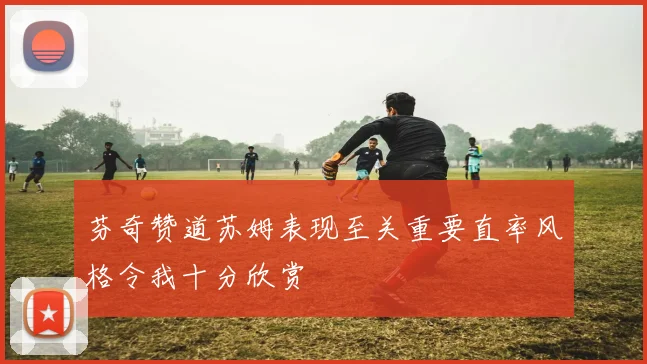 芬奇赞道苏姆表现至关重要直率风格令我十分欣赏