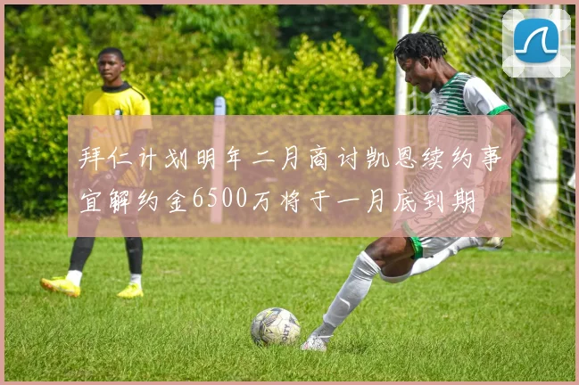 拜仁计划明年二月商讨凯恩续约事宜解约金6500万将于一月底到期