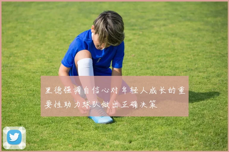里德强调自信心对年轻人成长的重要性助力球队做出正确决策