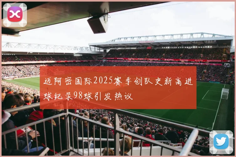迈阿密国际2025赛季创队史新高进球纪录98球引发热议