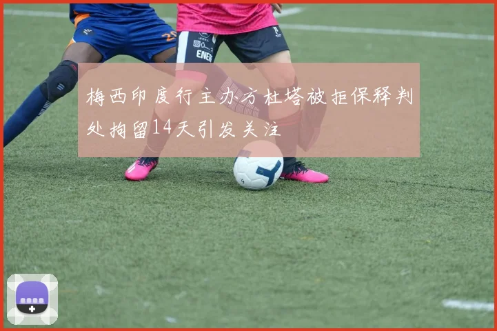 梅西印度行主办方杜塔被拒保释判处拘留14天引发关注