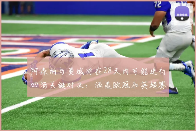 阿森纳与曼城将在28天内可能进行四场关键对决，涵盖欧冠和英超赛事