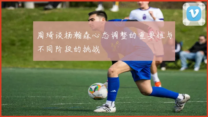 周琦谈杨瀚森心态调整的重要性与不同阶段的挑战
