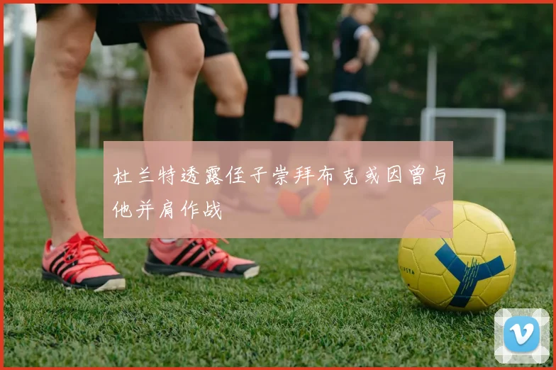 杜兰特透露侄子崇拜布克或因曾与他并肩作战