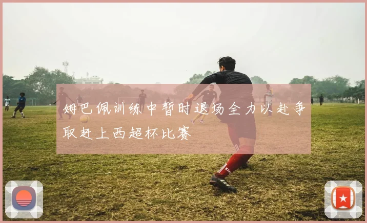 姆巴佩训练中暂时退场全力以赴争取赶上西超杯比赛