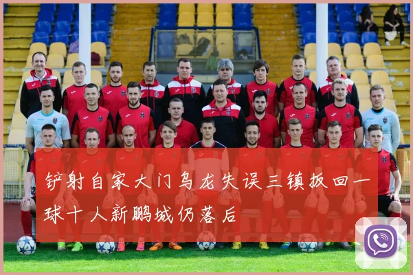 铲射自家大门乌龙失误三镇扳回一球十人新鹏城仍落后
