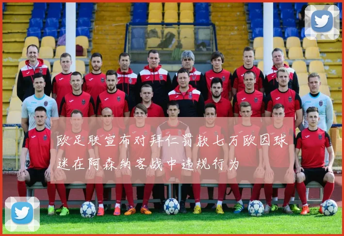 欧足联宣布对拜仁罚款七万欧因球迷在阿森纳客战中违规行为
