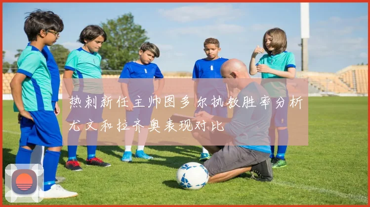 热刺新任主帅图多尔执教胜率分析尤文和拉齐奥表现对比