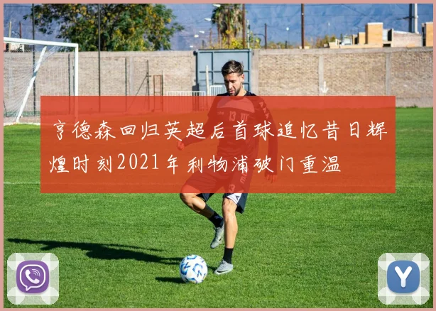 亨德森回归英超后首球追忆昔日辉煌时刻2021年利物浦破门重温
