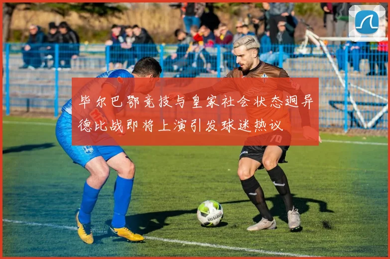 毕尔巴鄂竞技与皇家社会状态迥异德比战即将上演引发球迷热议