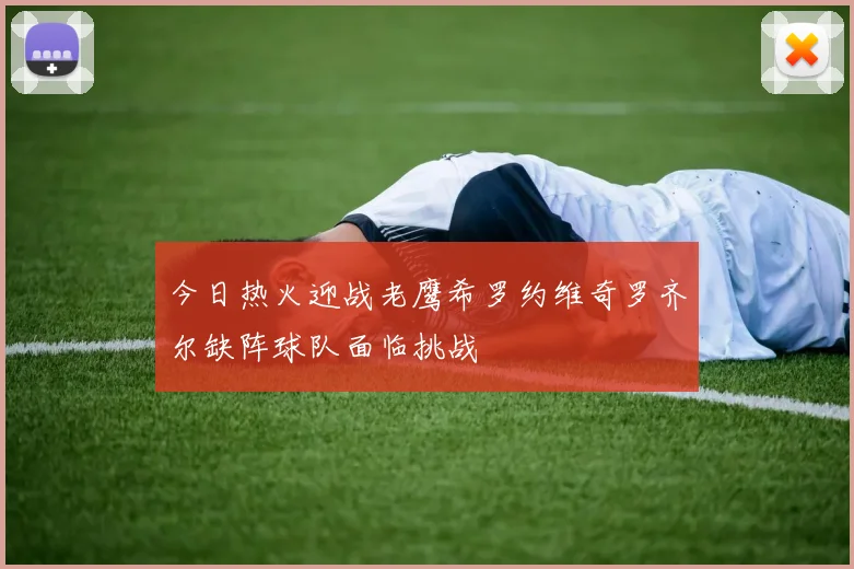 今日热火迎战老鹰希罗约维奇罗齐尔缺阵球队面临挑战