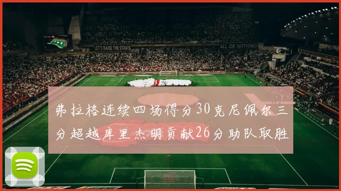 弗拉格连续四场得分30克尼佩尔三分超越库里杰明贡献26分助队取胜