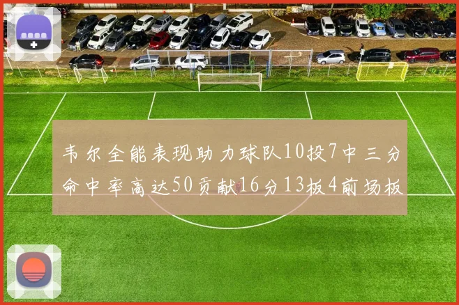 韦尔全能表现助力球队10投7中三分命中率高达50贡献16分13板4前场板