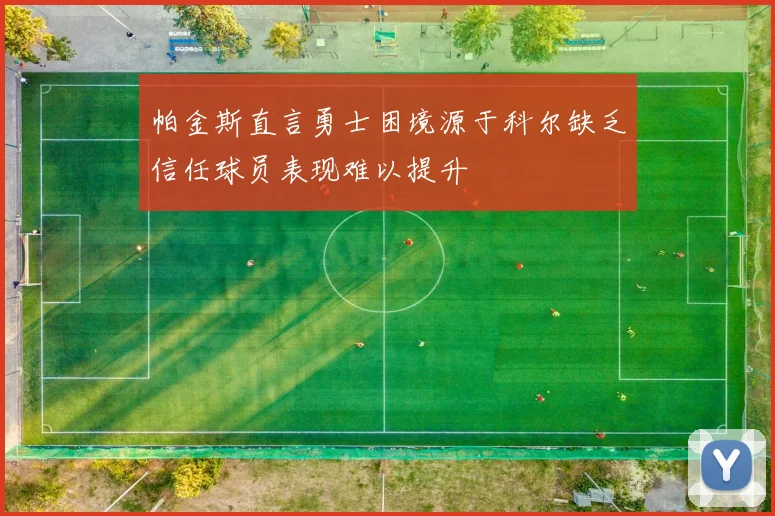 帕金斯直言勇士困境源于科尔缺乏信任球员表现难以提升