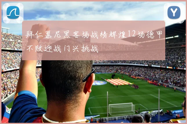 拜仁慕尼黑客场战绩辉煌12场德甲不败迎战门兴挑战