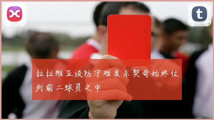拉拉维亚谈防守难度东契奇始终位列前二球员之中