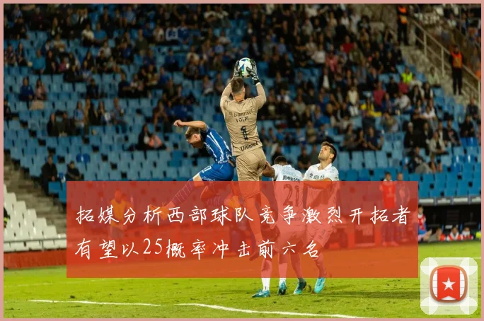 拓媒分析西部球队竞争激烈开拓者有望以25概率冲击前六名