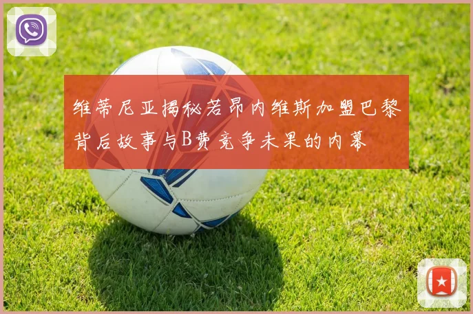 维蒂尼亚揭秘若昂内维斯加盟巴黎背后故事与B费竞争未果的内幕