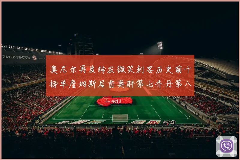 奥尼尔再度转发微笑刺客历史前十榜单詹姆斯居首奥胖第七乔丹第八引热议