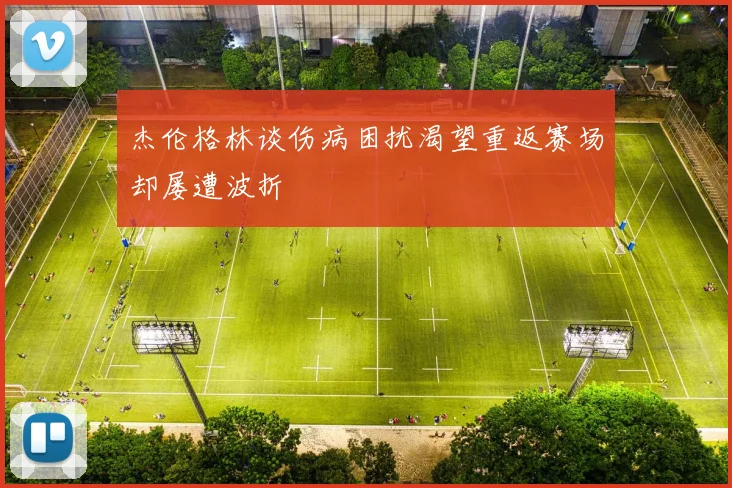 杰伦格林谈伤病困扰渴望重返赛场却屡遭波折