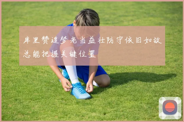 库里赞追梦老当益壮防守依旧如故总能把握关键位置