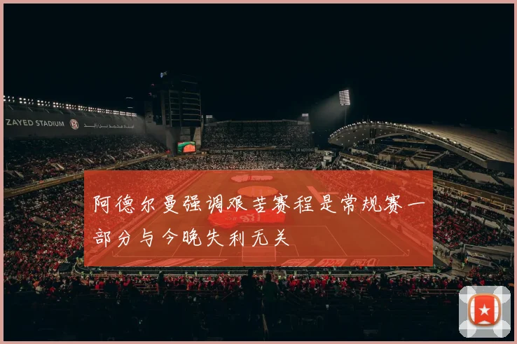 阿德尔曼强调艰苦赛程是常规赛一部分与今晚失利无关