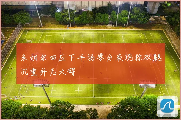 米切尔回应下半场零分表现称双腿沉重并无大碍