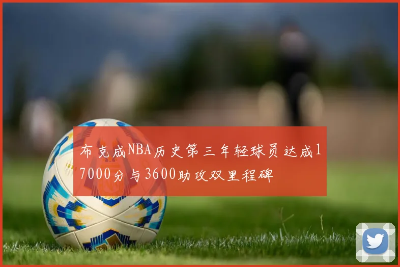 布克成NBA历史第三年轻球员达成17000分与3600助攻双里程碑