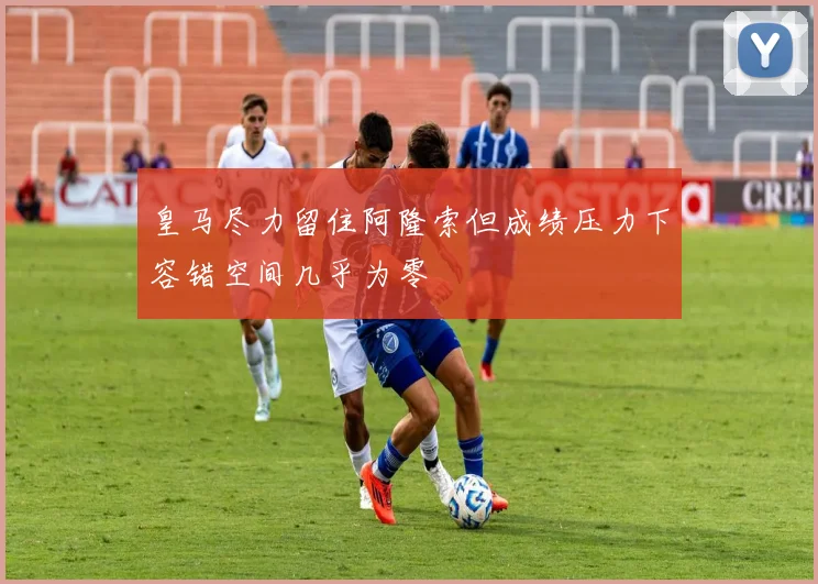 皇马尽力留住阿隆索但成绩压力下容错空间几乎为零