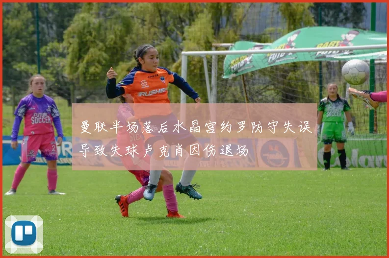 曼联半场落后水晶宫约罗防守失误导致失球卢克肖因伤退场