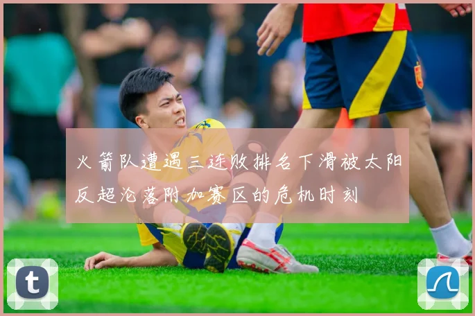 火箭队遭遇三连败排名下滑被太阳反超沦落附加赛区的危机时刻