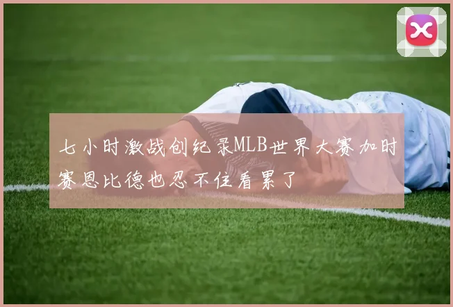 七小时激战创纪录MLB世界大赛加时赛恩比德也忍不住看累了