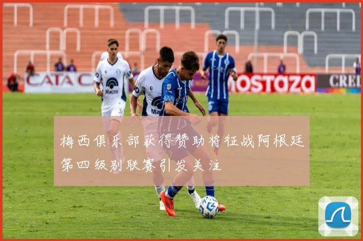 梅西俱乐部获得赞助将征战阿根廷第四级别联赛引发关注
