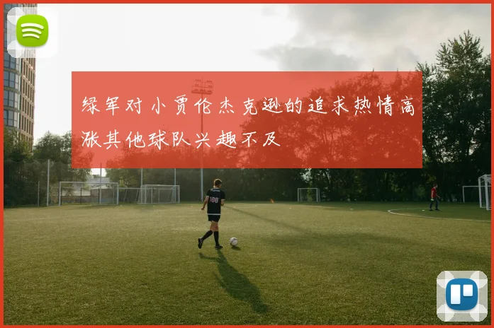 绿军对小贾伦杰克逊的追求热情高涨其他球队兴趣不及