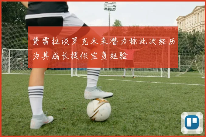 费雷拉谈罗克未来潜力称此次经历为其成长提供宝贵经验