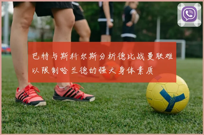 巴特与斯科尔斯分析德比战曼联难以限制哈兰德的强大身体素质